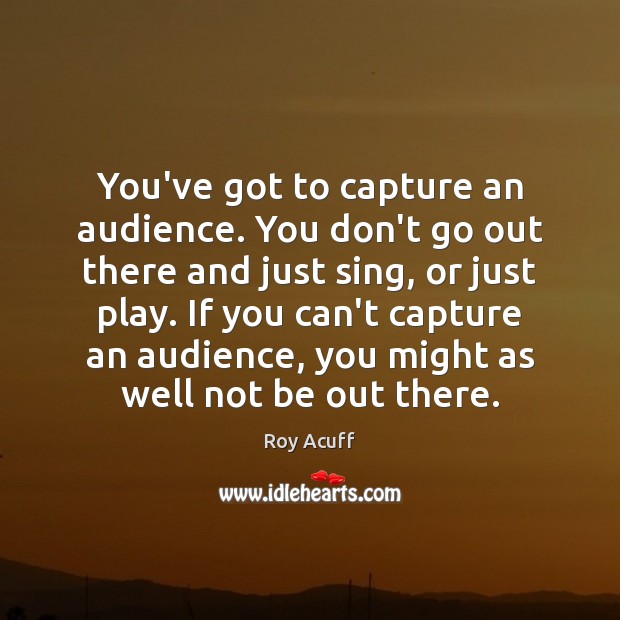 You’ve got to capture an audience. You don’t go out there and Roy Acuff Picture Quote