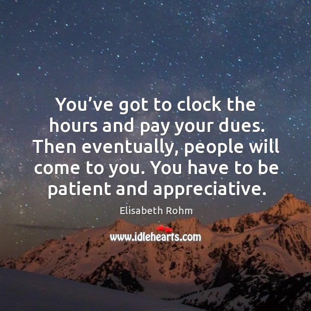 You’ve got to clock the hours and pay your dues. Then eventually, people will come to you. Elisabeth Rohm Picture Quote