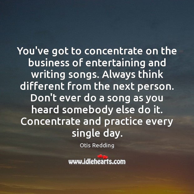 You’ve got to concentrate on the business of entertaining and writing songs. Image