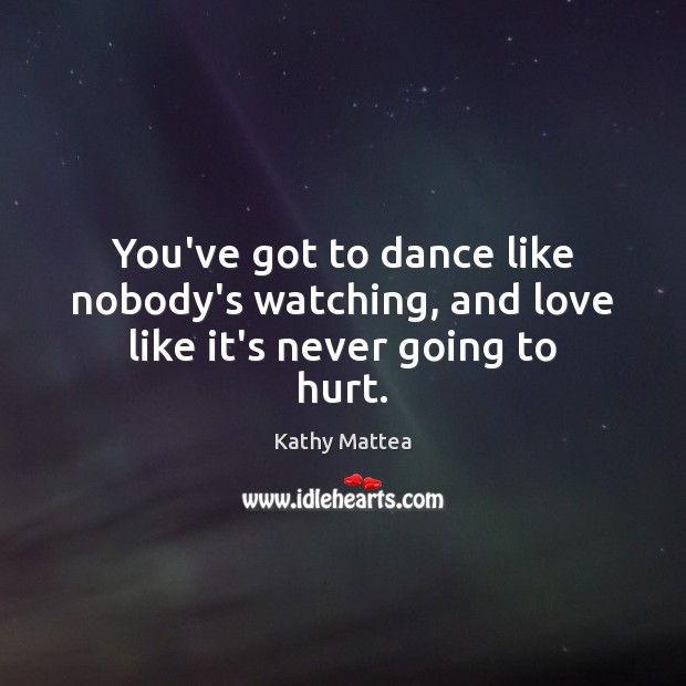 You’ve got to dance like nobody’s watching, and love like it’s never going to hurt. Hurt Quotes Image