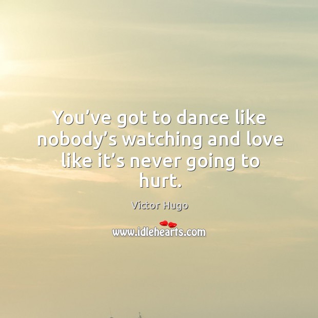 You’ve got to dance like nobody’s watching and love like it’s never going to hurt. Victor Hugo Picture Quote