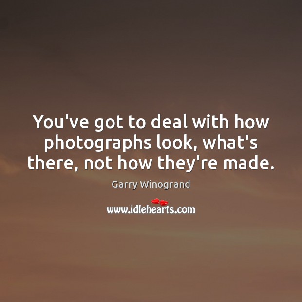 You’ve got to deal with how photographs look, what’s there, not how they’re made. Image