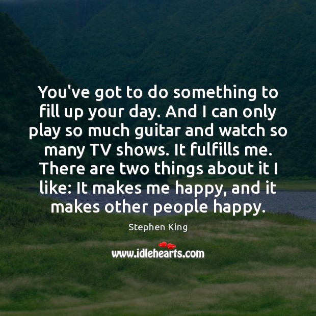You’ve got to do something to fill up your day. And I Stephen King Picture Quote