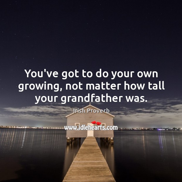 You’ve got to do your own growing, not matter how tall your grandfather was. Image