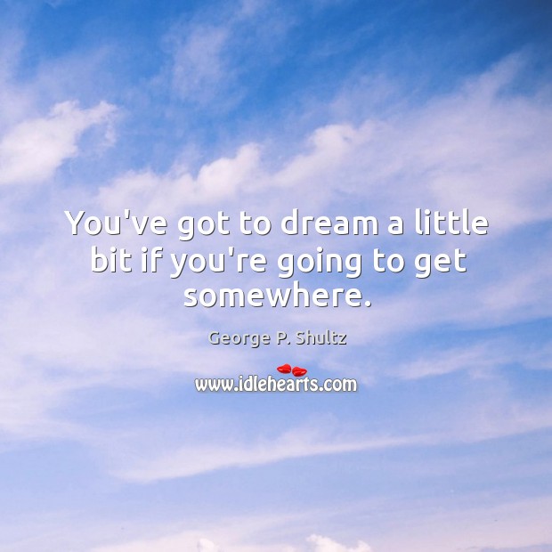 You’ve got to dream a little bit if you’re going to get somewhere. George P. Shultz Picture Quote