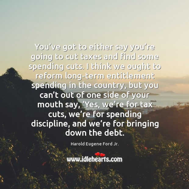 You’ve got to either say you’re going to cut taxes and find some spending cuts. Harold Eugene Ford Jr. Picture Quote