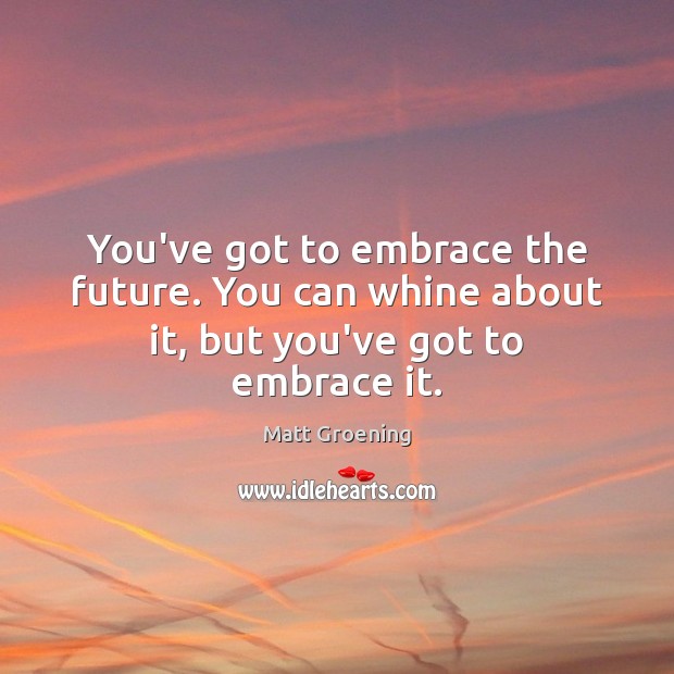 You’ve got to embrace the future. You can whine about it, but you’ve got to embrace it. Image