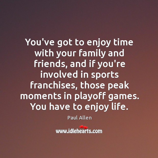 You’ve got to enjoy time with your family and friends, and if Paul Allen Picture Quote