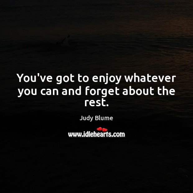 You’ve got to enjoy whatever you can and forget about the rest. Judy Blume Picture Quote