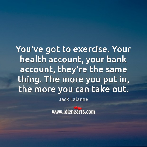 You’ve got to exercise. Your health account, your bank account, they’re the Image