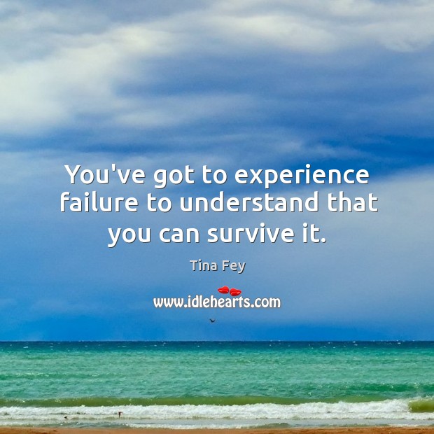 You’ve got to experience failure to understand that you can survive it. Tina Fey Picture Quote