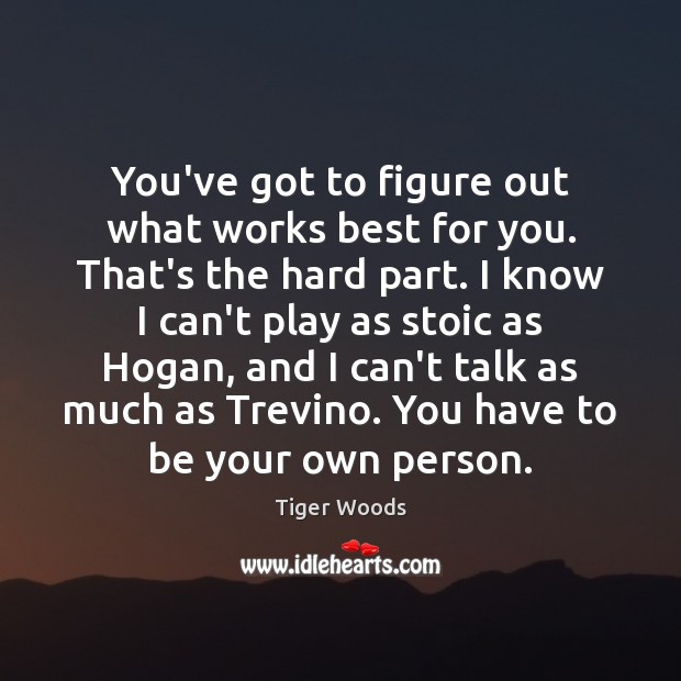 You’ve got to figure out what works best for you. That’s the Tiger Woods Picture Quote