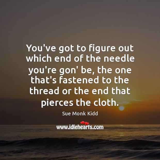 You’ve got to figure out which end of the needle you’re gon’ Sue Monk Kidd Picture Quote