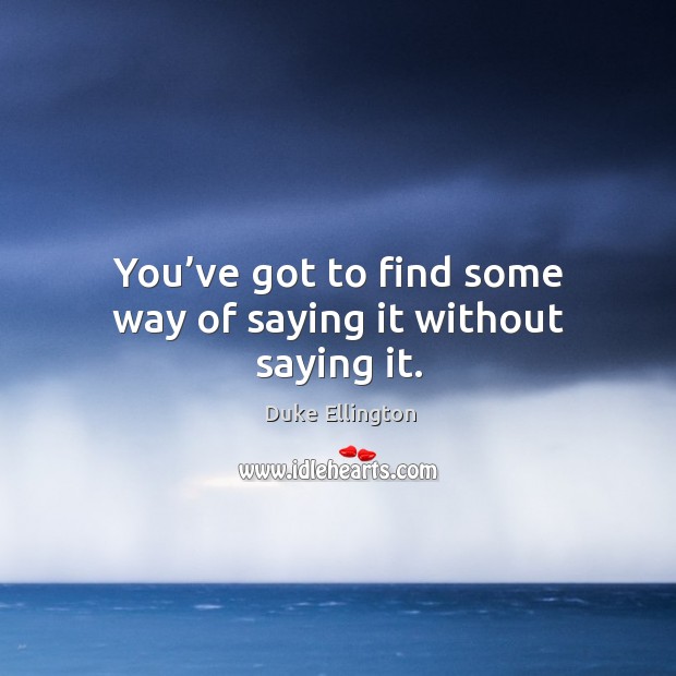 You’ve got to find some way of saying it without saying it. Duke Ellington Picture Quote