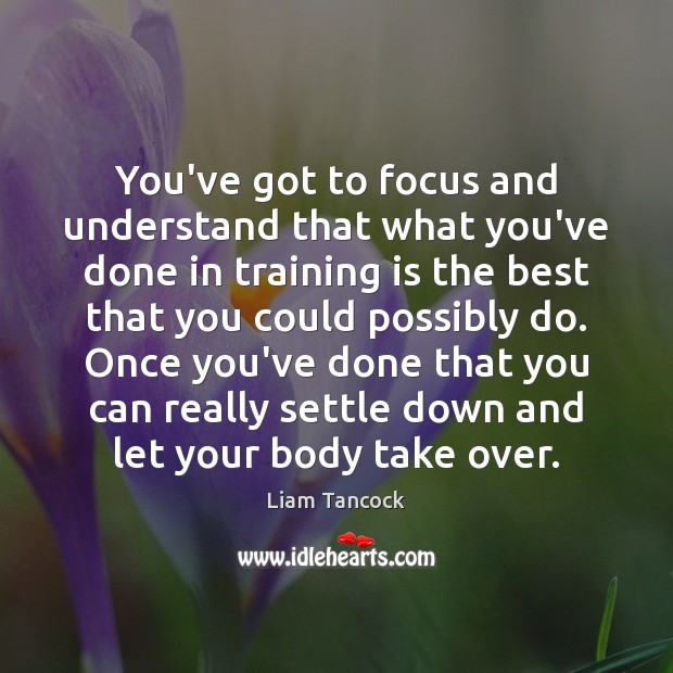You’ve got to focus and understand that what you’ve done in training Liam Tancock Picture Quote