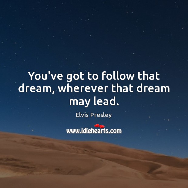 You’ve got to follow that dream, wherever that dream may lead. Image
