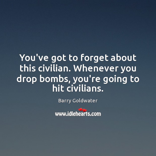 You’ve got to forget about this civilian. Whenever you drop bombs, you’re Barry Goldwater Picture Quote