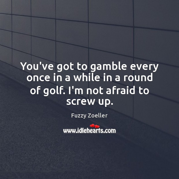 You’ve got to gamble every once in a while in a round of golf. I’m not afraid to screw up. Fuzzy Zoeller Picture Quote