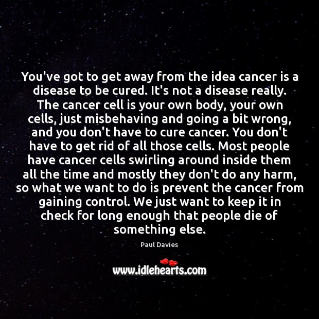 You’ve got to get away from the idea cancer is a disease Paul Davies Picture Quote