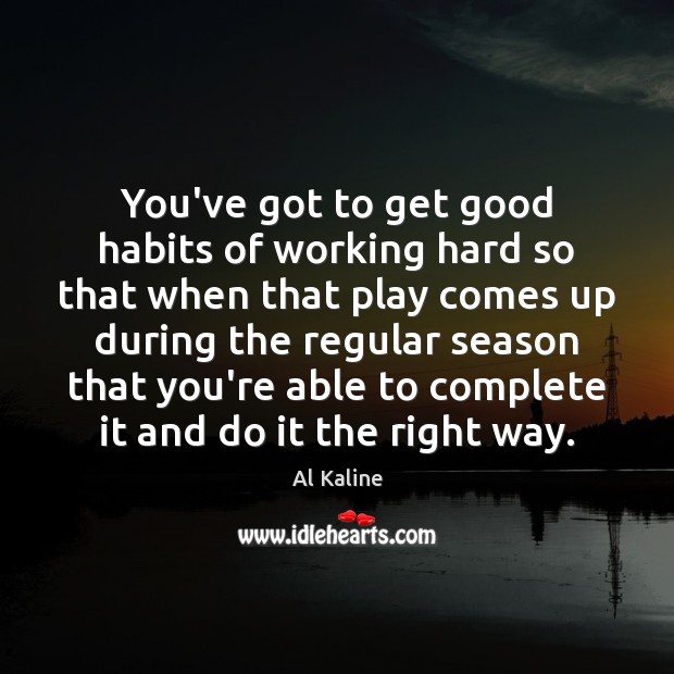 You’ve got to get good habits of working hard so that when Al Kaline Picture Quote