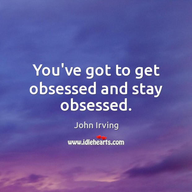 You’ve got to get obsessed and stay obsessed. John Irving Picture Quote