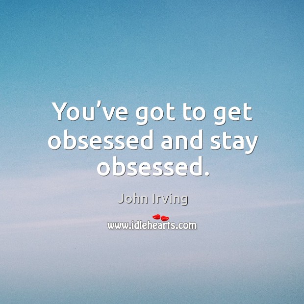 You’ve got to get obsessed and stay obsessed. John Irving Picture Quote