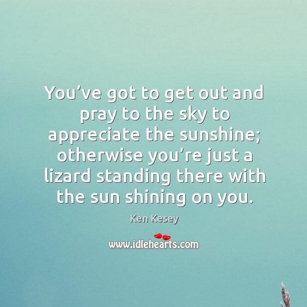 You’ve got to get out and pray to the sky to appreciate the sunshine Image