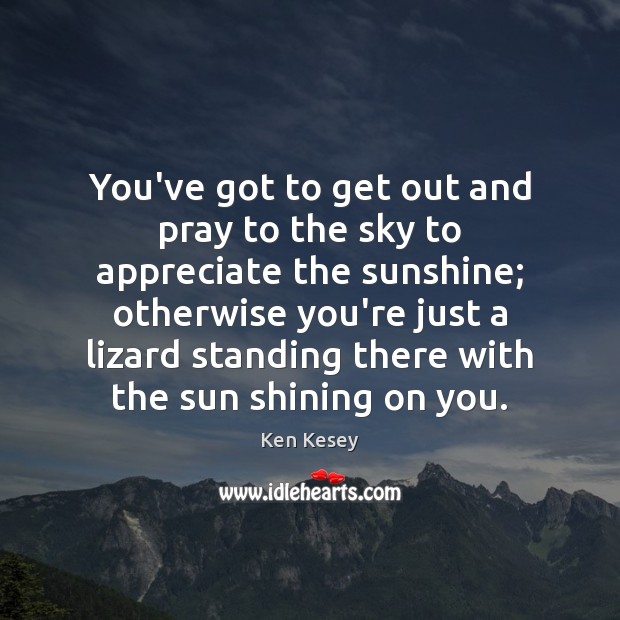 You’ve got to get out and pray to the sky to appreciate Ken Kesey Picture Quote