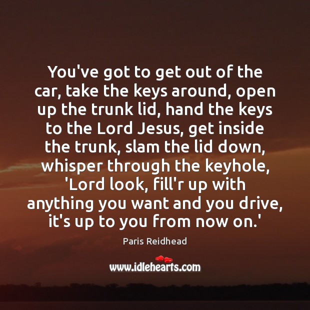 You’ve got to get out of the car, take the keys around, Paris Reidhead Picture Quote