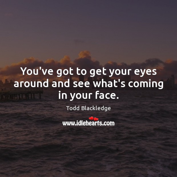 You’ve got to get your eyes around and see what’s coming in your face. Todd Blackledge Picture Quote