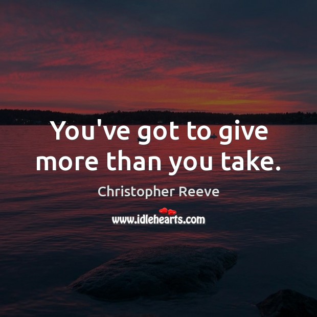 You’ve got to give more than you take. Christopher Reeve Picture Quote