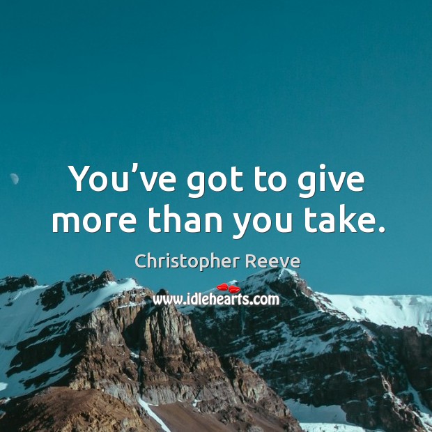 You’ve got to give more than you take. Image