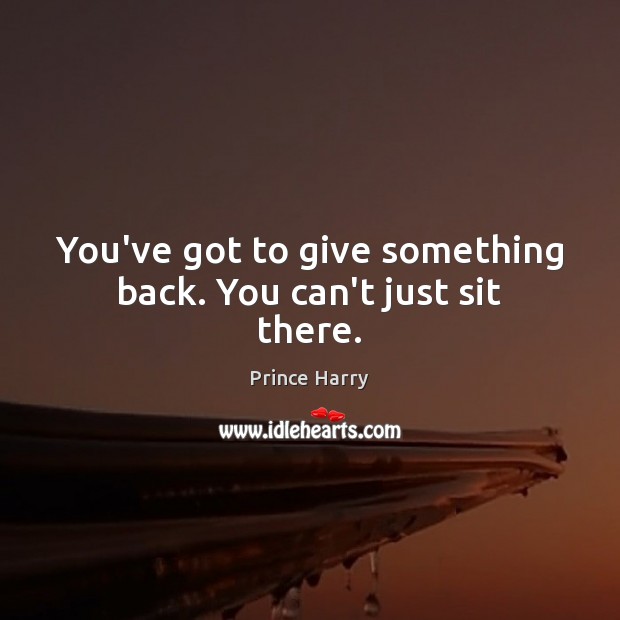 You’ve got to give something back. You can’t just sit there. 