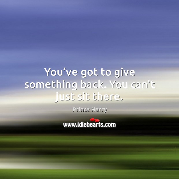 You’ve got to give something back. You can’t just sit there. Prince Harry Picture Quote