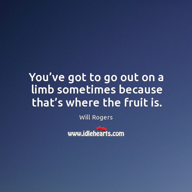 You’ve got to go out on a limb sometimes because that’s where the fruit is. Will Rogers Picture Quote