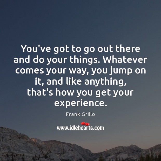 You’ve got to go out there and do your things. Whatever comes Frank Grillo Picture Quote