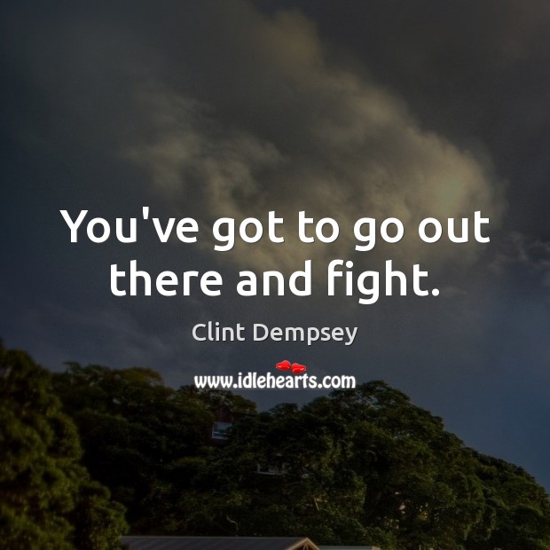 You’ve got to go out there and fight. Image