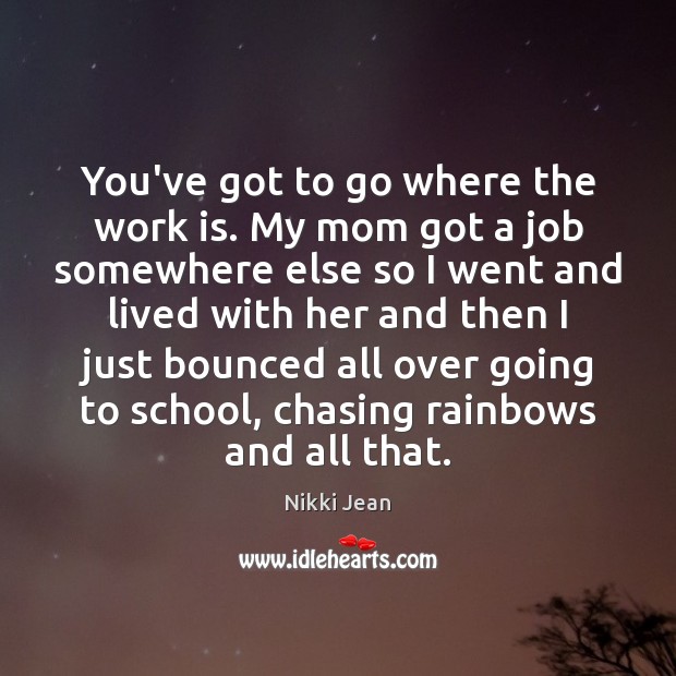You’ve got to go where the work is. My mom got a Work Quotes Image