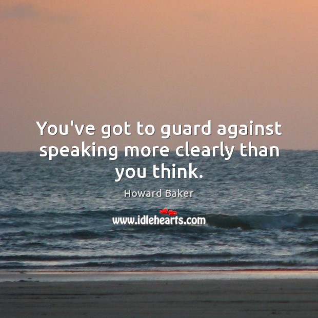 You’ve got to guard against speaking more clearly than you think. Howard Baker Picture Quote