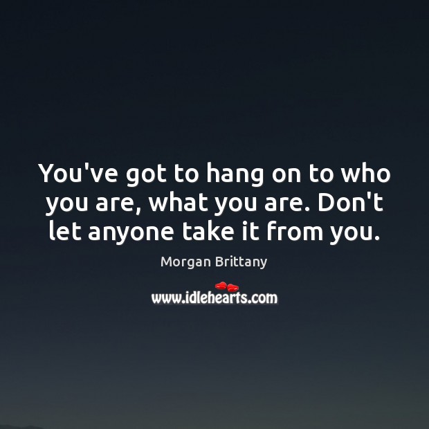 You’ve got to hang on to who you are, what you are. Don’t let anyone take it from you. Morgan Brittany Picture Quote