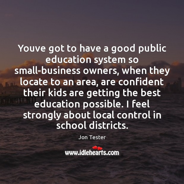 Youve got to have a good public education system so small-business owners, Jon Tester Picture Quote