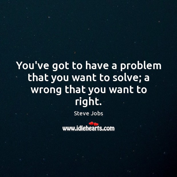 You’ve got to have a problem that you want to solve; a wrong that you want to right. Steve Jobs Picture Quote