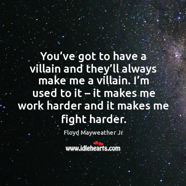 You’ve got to have a villain and they’ll always make me a villain. I’m used to it – it makes me work harder and it makes me fight harder. Floyd Mayweather Jr Picture Quote