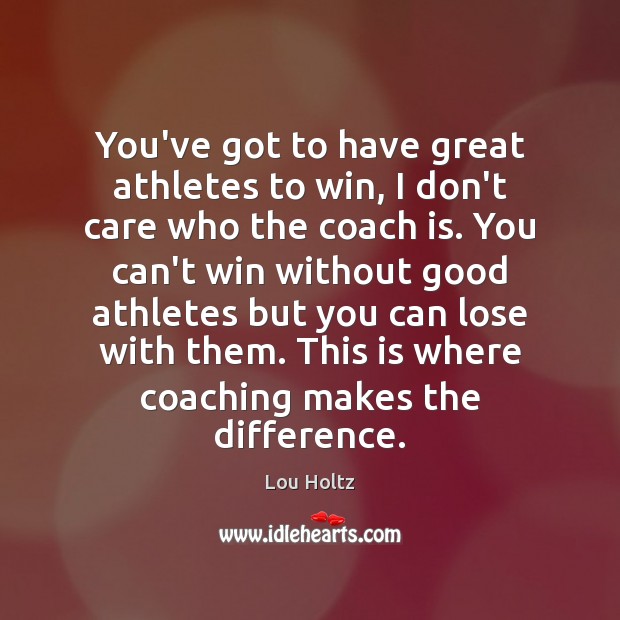 You’ve got to have great athletes to win, I don’t care who Lou Holtz Picture Quote