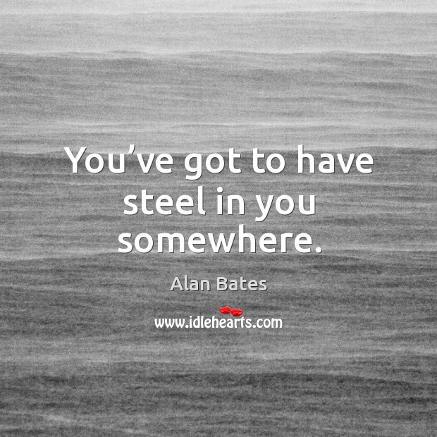 You’ve got to have steel in you somewhere. Alan Bates Picture Quote