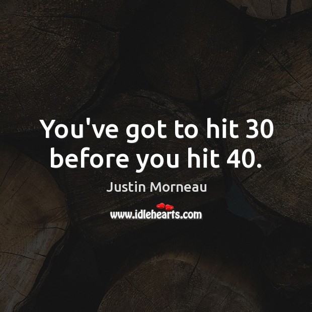 You’ve got to hit 30 before you hit 40. Image