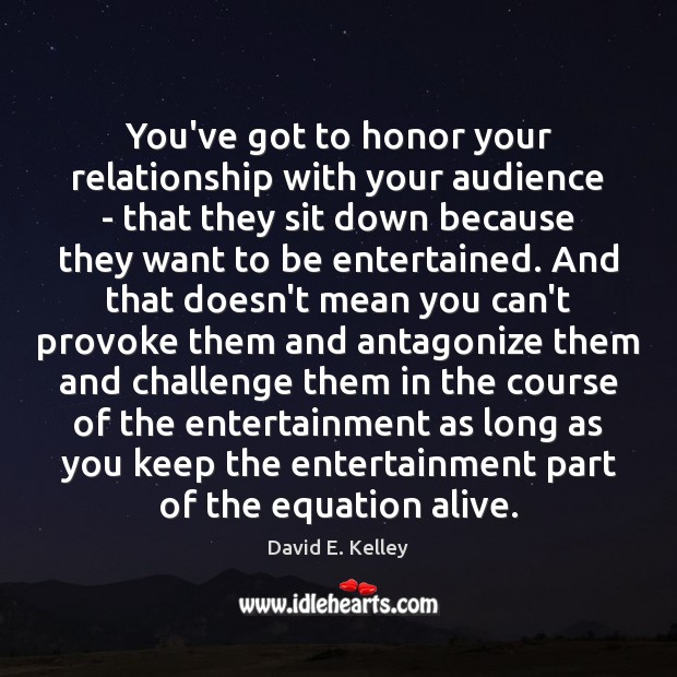 You’ve got to honor your relationship with your audience – that they David E. Kelley Picture Quote