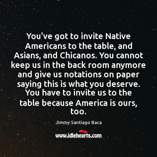 You’ve got to invite Native Americans to the table, and Asians, and Jimmy Santiago Baca Picture Quote