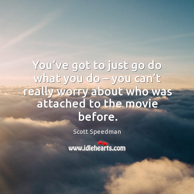 You’ve got to just go do what you do – you can’t really worry about who was attached to the movie before. Scott Speedman Picture Quote