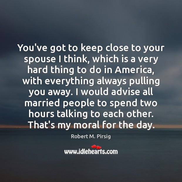 You’ve got to keep close to your spouse I think, which is Robert M. Pirsig Picture Quote
